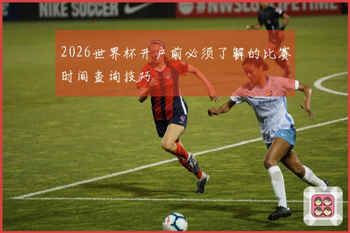 2026世界杯开户前必须了解的比赛时间查询技巧