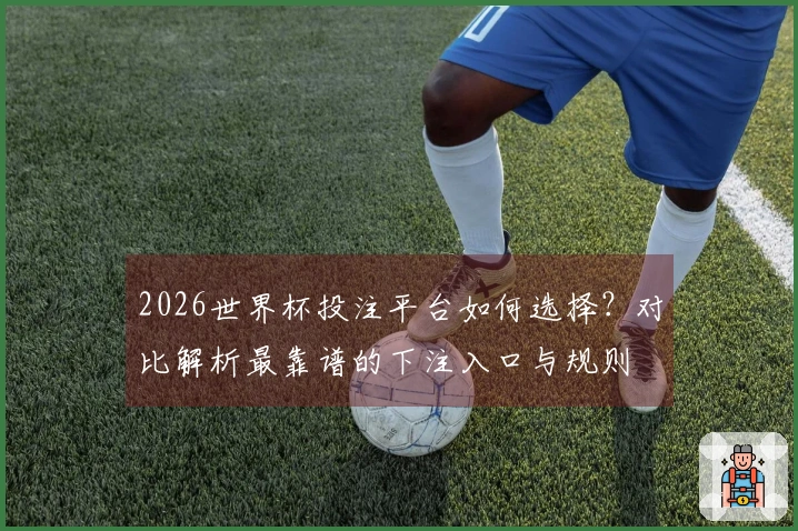 2026世界杯投注平台如何选择？对比解析最靠谱的下注入口与规则
