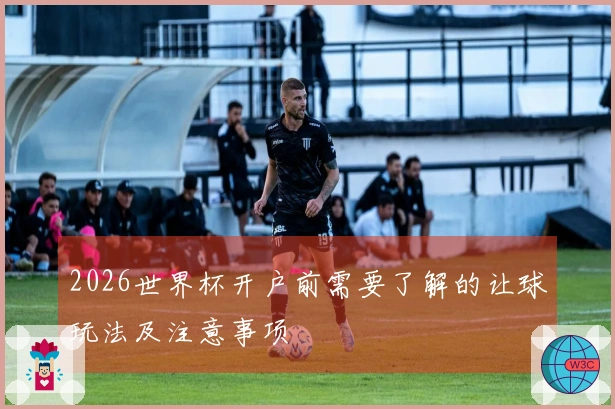 2026世界杯开户前需要了解的让球玩法及注意事项