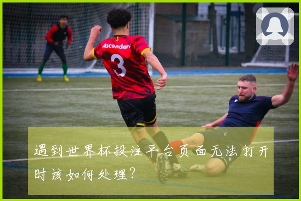 遇到世界杯投注平台页面无法打开时该如何处理？