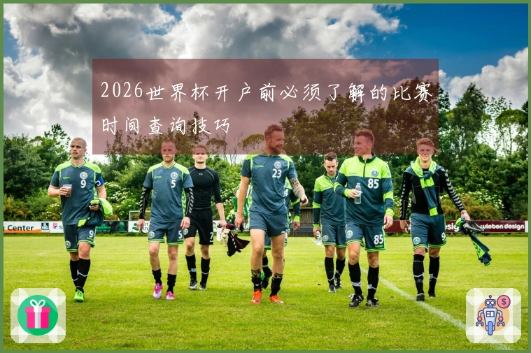 2026世界杯开户前必须了解的比赛时间查询技巧