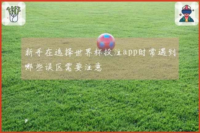 新手在选择世界杯投注app时常遇到哪些误区需要注意