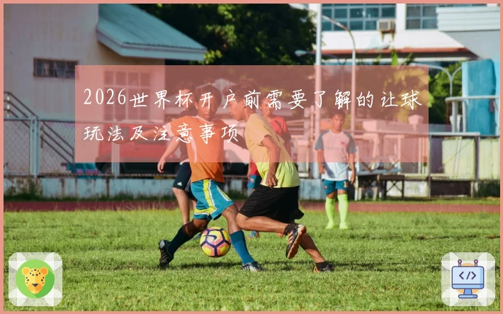 2026世界杯开户前需要了解的让球玩法及注意事项