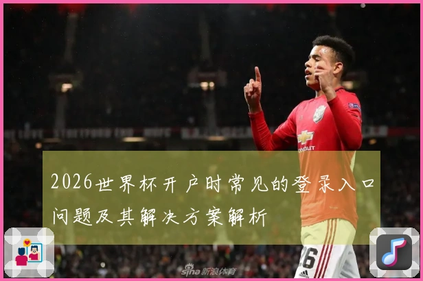 2026世界杯开户时常见的登录入口问题及其解决方案解析