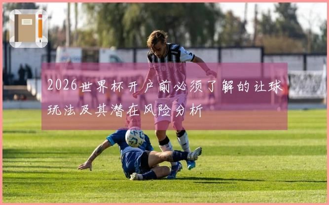 2026世界杯开户前必须了解的让球玩法及其潜在风险分析